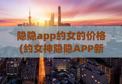 隐隐app约女的价格(约女神隐隐APP新玩法，享受超实惠的邂逅体验)