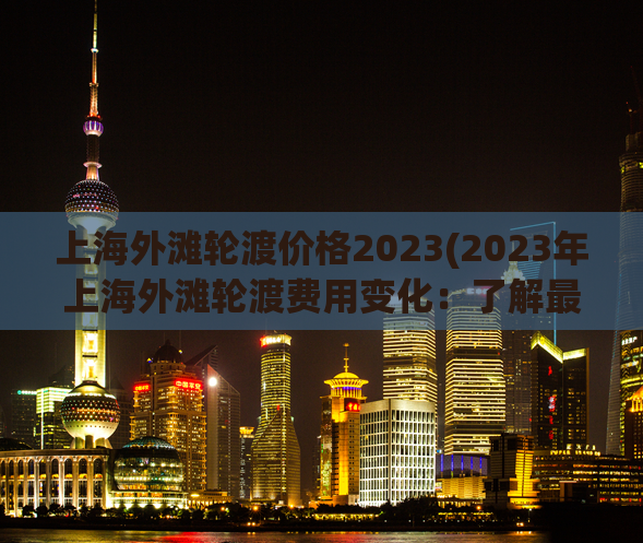 上海外滩轮渡价格2023(2023年上海外滩轮渡费用变化：了解最新价格)