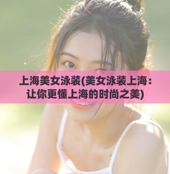 上海美女泳装(美女泳装上海：让你更懂上海的时尚之美)