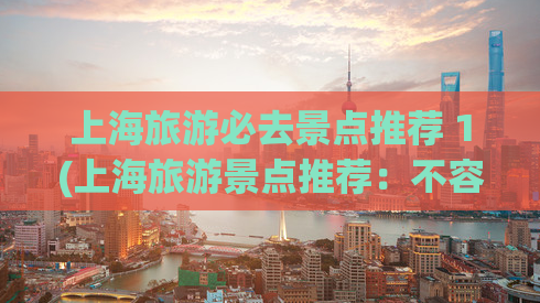 上海旅游必去景点推荐 1(上海旅游景点推荐：不容错过的10个景点)