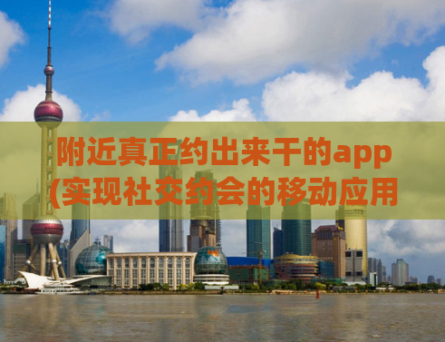 附近真正约出来干的app(实现社交约会的移动应用程序，重写为社交约会移动应用程序。)