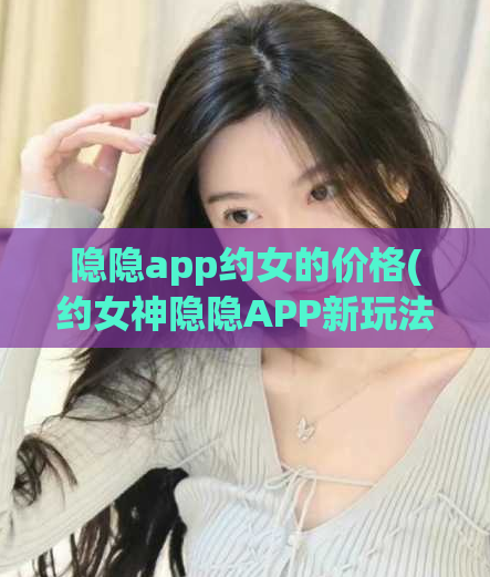 隐隐app约女的价格(约女神隐隐APP新玩法，享受超实惠的邂逅体验)