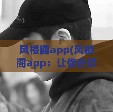 风楼阁app(风楼阁app：让你在烦忧中归于宁静)