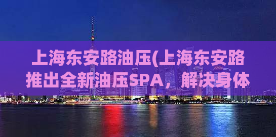 上海东安路油压(上海东安路推出全新油压SPA，解决身体疲劳问题)