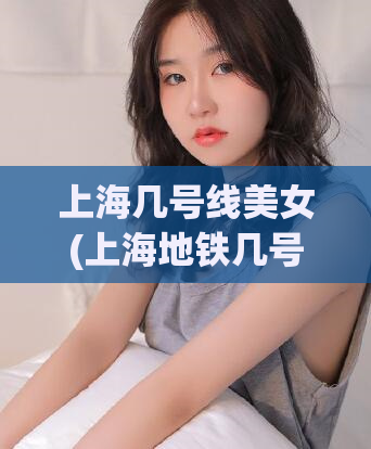 上海几号线美女(上海地铁几号线惊现美女，网友直呼颜值爆表)