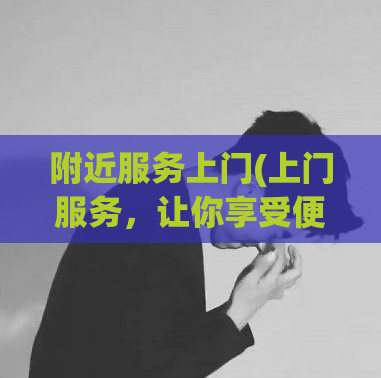 附近服务上门(上门服务，让你享受便捷生活)