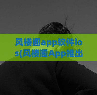 风楼阁app软件ios(风楼阁App推出iOS版本，优雅书写从此更便捷)