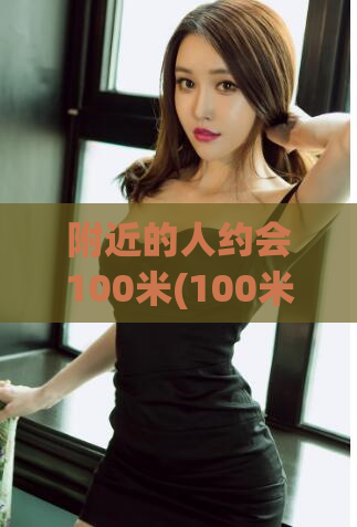 附近的人约会100米(100米内有缘人，等你来约！)