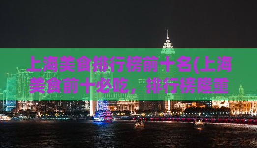 上海美食排行榜前十名(上海美食前十必吃，排行榜隆重发布！)