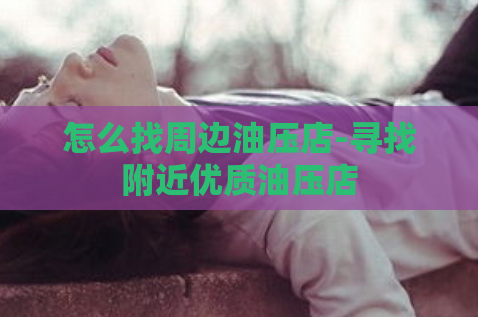 怎么找周边油压店-寻找附近优质油压店