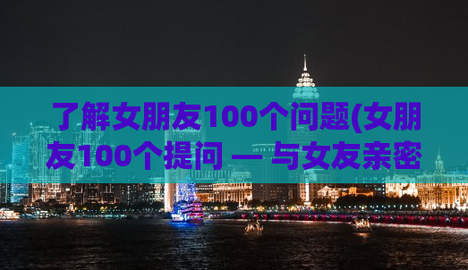 了解女朋友100个问题(女朋友100个提问 — 与女友亲密沟通)