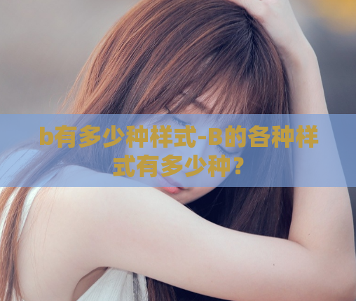 b有多少种样式-B的各种样式有多少种？