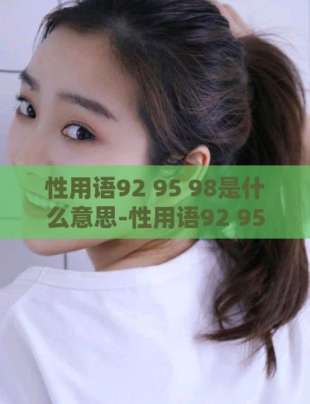 性用语92 95 98是什么意思-性用语92 95 98是什么意思？了解性用语92 95 98的含义