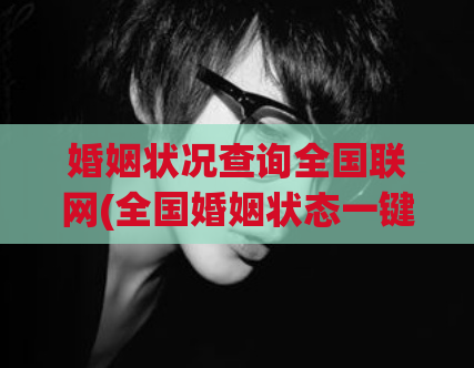 婚姻状况查询全国联网(全国婚姻状态一键查询)