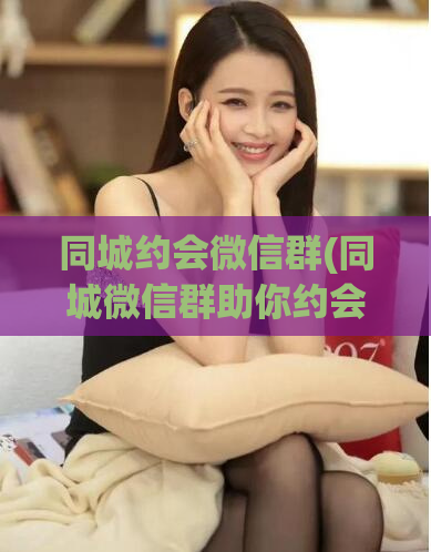 同城约会微信群(同城微信群助你约会)