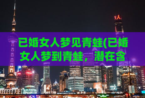 已婚女人梦见青蛙(已婚女人梦到青蛙，潜在含义大揭秘)