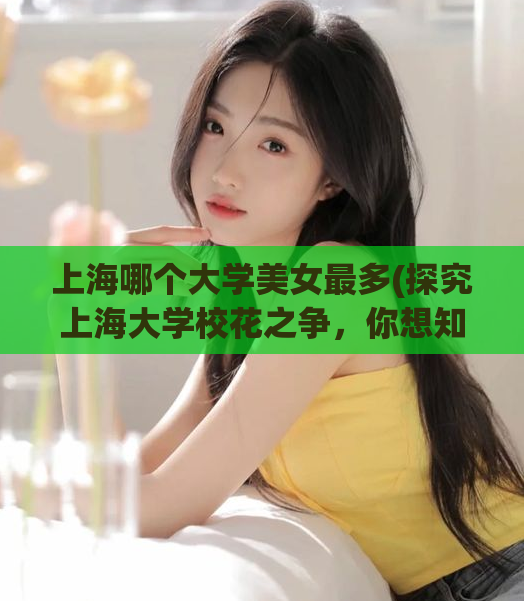 上海哪个大学美女最多(探究上海大学校花之争，你想知道哪所大学夺得桂冠？)