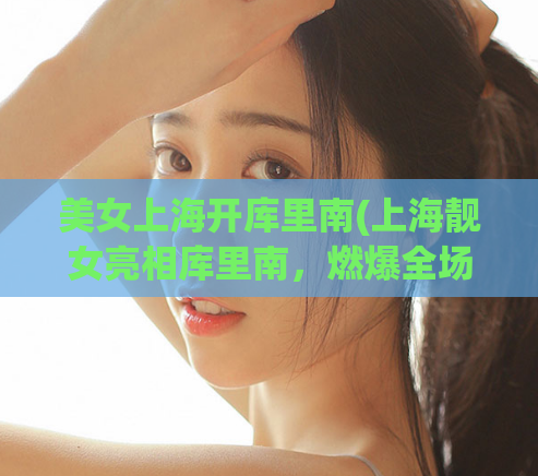 美女上海开库里南(上海靓女亮相库里南，燃爆全场)