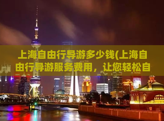 上海自由行导游多少钱(上海自由行导游服务费用，让您轻松自由游上海)