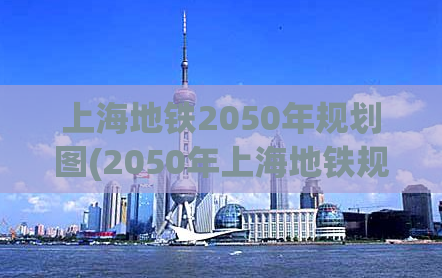 上海地铁2050年规划图(2050年上海地铁规划曝光：15条新线路全揭秘！)