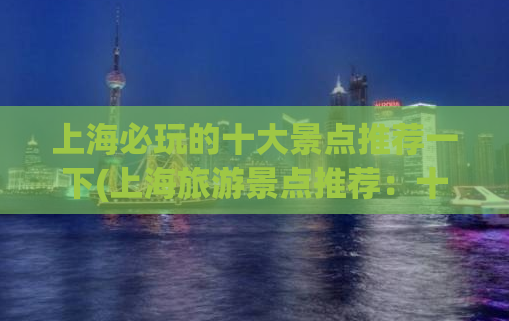 上海必玩的十大景点推荐一下(上海旅游景点推荐：十个必游景点！)
