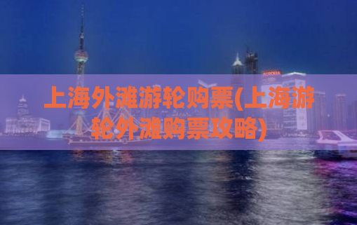 上海外滩游轮购票(上海游轮外滩购票攻略)