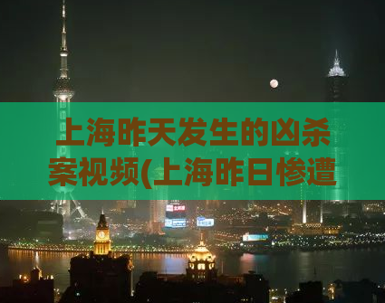 上海昨天发生的凶杀案视频(上海昨日惨遭凶杀，现场视频曝光！)