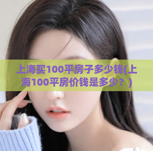 上海买100平房子多少钱(上海100平房价钱是多少？)