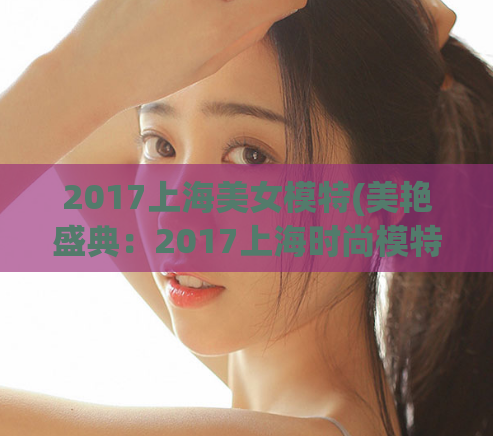 2017上海美女模特(美艳盛典：2017上海时尚模特集结)