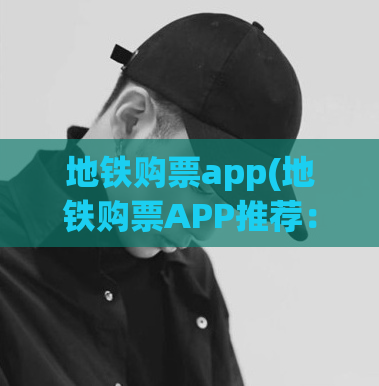 地铁购票app(地铁购票APP推荐：快捷便利的出行新体验)