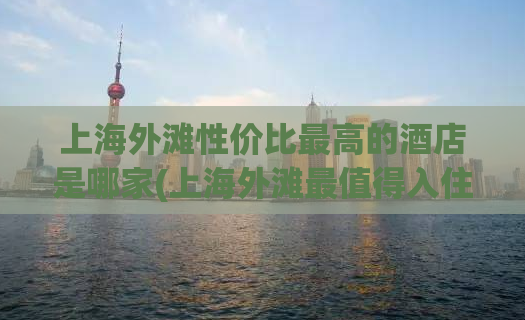上海外滩性价比最高的酒店是哪家(上海外滩最值得入住的高性价比酒店推荐)