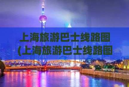 上海旅游巴士线路图(上海旅游巴士线路图：探索城市文化之旅)