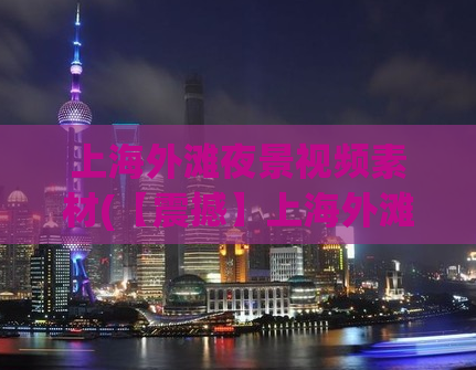 上海外滩夜景视频素材(【震撼】上海外滩夜景视频，身临其境的感觉！)