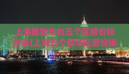 上海最繁华的五个区房价排名表(上海五个繁华区房价排名)
