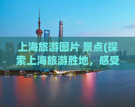 上海旅游图片 景点(探索上海旅游胜地，感受浓厚历史文化氛围)