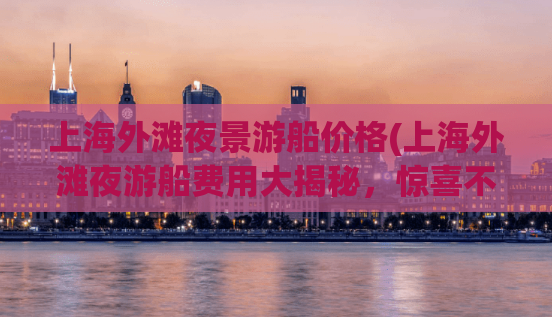 上海外滩夜景游船价格(上海外滩夜游船费用大揭秘，惊喜不容错过！)