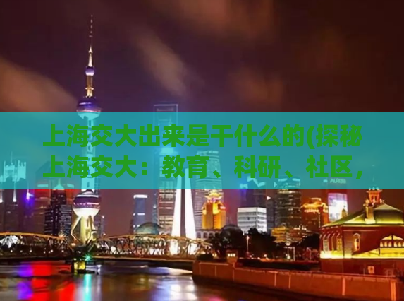 上海交大出来是干什么的(探秘上海交大：教育、科研、社区，一站式服务)