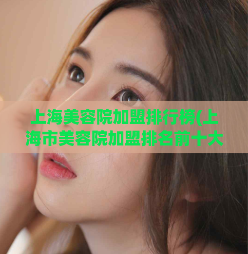上海美容院加盟排行榜(上海市美容院加盟排名前十大)