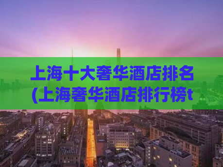上海十大奢华酒店排名(上海奢华酒店排行榜top10)